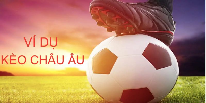 Ví dụ về kèo châu Âu để người tham gia dễ hình dung nhất